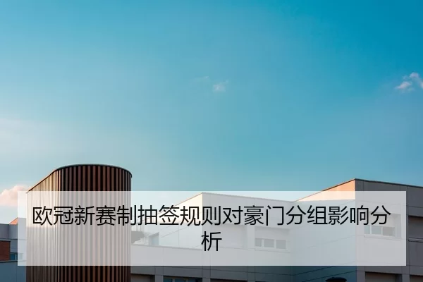 欧冠新赛制抽签规则对豪门分组影响分析