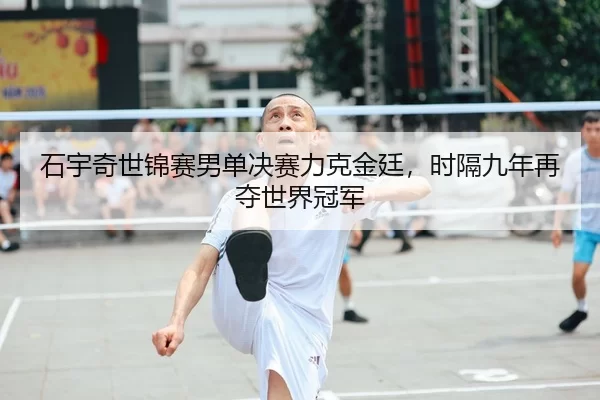 石宇奇世锦赛男单决赛力克金廷，时隔九年再夺世界冠军