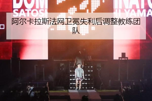 阿尔卡拉斯法网卫冕失利后调整教练团队