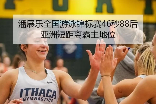 潘展乐全国游泳锦标赛46秒88后亚洲短距离霸主地位