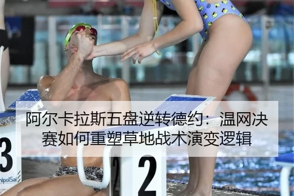 阿尔卡拉斯五盘逆转德约：温网决赛如何重塑草地战术演变逻辑